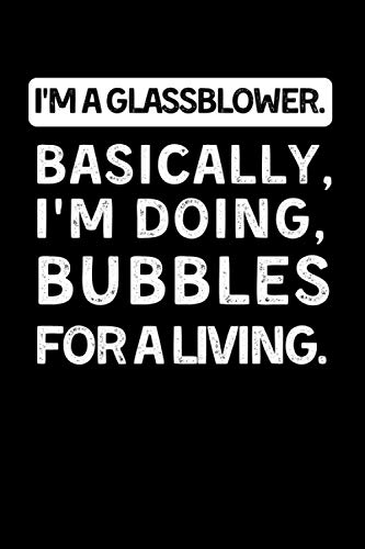 I'm A Glassblower. Basically, I'm Doing Bubbles For A Living.: Funny Glassblowing Notebook With 120 Lined Pages, A Great Appreciation Gift Idea For Glass Blower