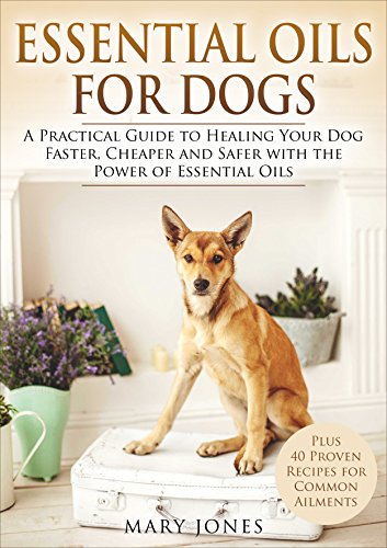 Essential Oils For Dogs: A Practical Guide to Healing Your Dog Faster, Cheaper and Safer with the Power of Essential Oils (Essential Oils For Dogs)