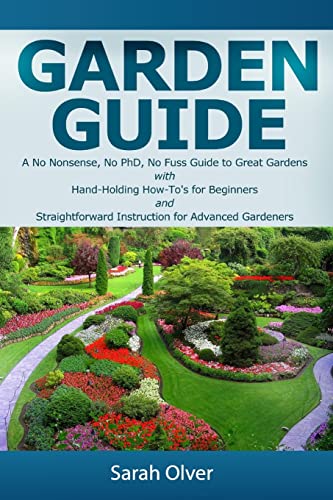 Garden Guide - A No Nonsense, No PhD, No Fuss Guide to Great Gardens with Hand-Holding How To's for Beginners and Straightforward Instruction for Advanced Gardeners