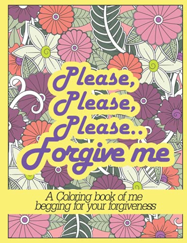 PLEASE, PLEASE, PLEASE FORGIVE ME: Sweet Apology Coloring Book Gift For Him/Her - Sincere, Creative Way To Say Sorry To Someone You Hurt