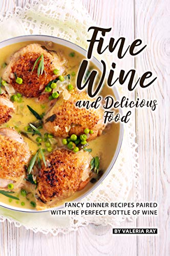 Fine Wine and Delicious Food: Fancy Dinner Recipes Paired with The Perfect Bottle of Wine