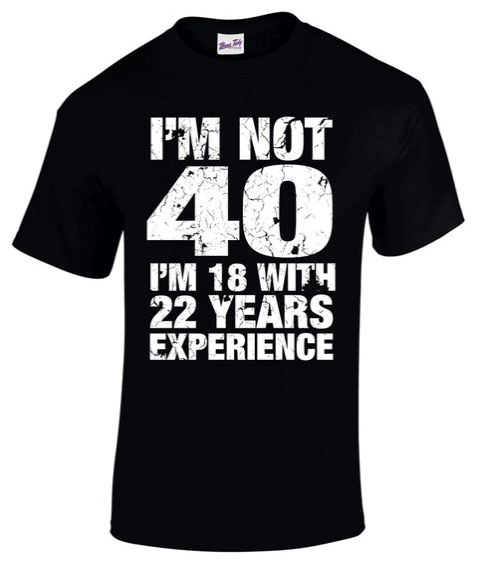 T-shir that says I'm not 40, I'm 18 with 22 years experience. I mean, this husband's 40th birthday doesn't lie. 