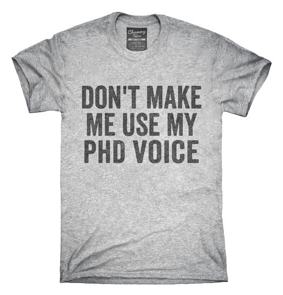 Don't make me use my PhD voice t-shirt 
