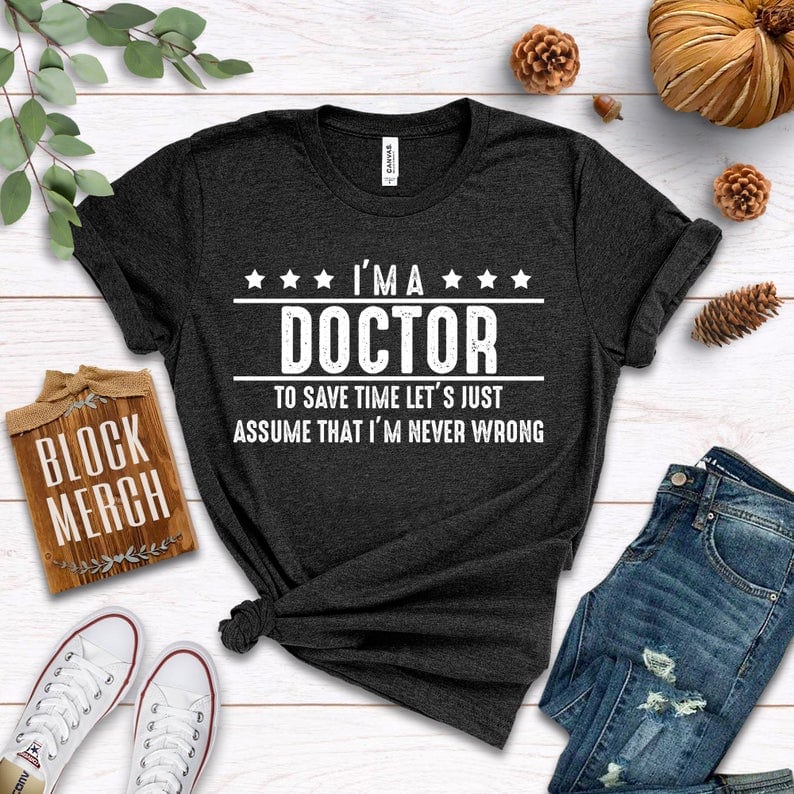 “I’m a doctor. To save time let’s just assume that I’m never wrong.” Shirt