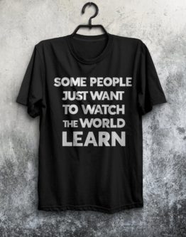 “Some people just want to watch the world learn” Shirt