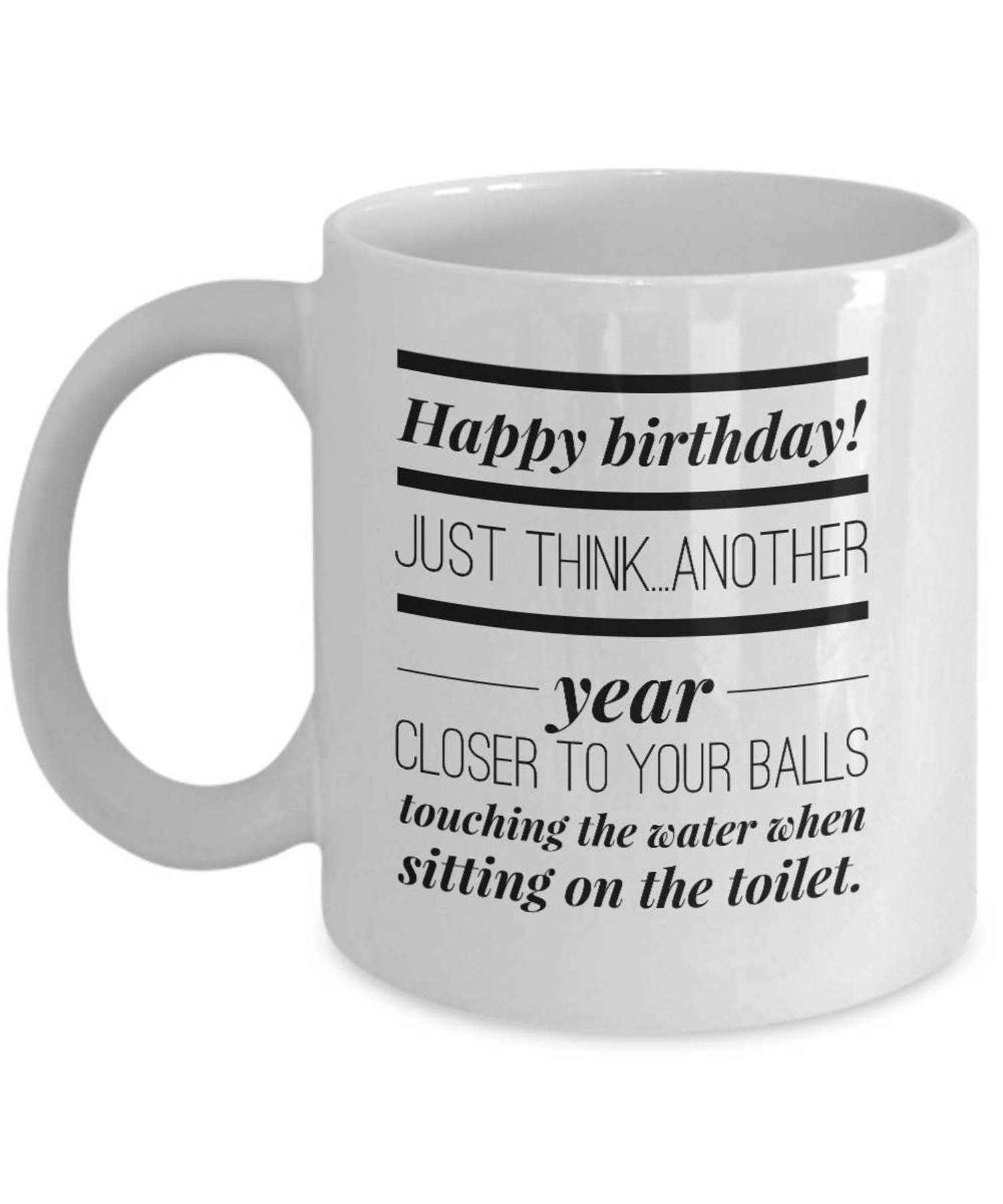 White coffee mug with black font that says Happy Birthday! Just think...another year closer to your balls touching the water when sitting on the toilet.