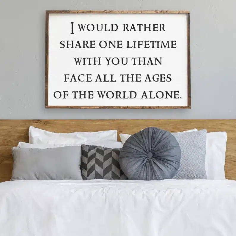 Wooden framed sign, white background with black font that says "I woudl rather share one lifetime with you thank face all the ages of the world alone"