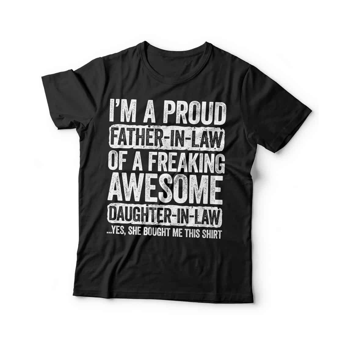 Shirt that says "I'm a proud father-in-law a freaking awesome daughter-in-law... yes she bought me this shirt"