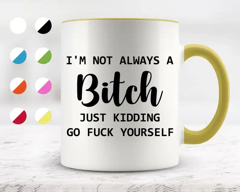 Mug that says "I'm not always a bitch. Just kidding go fuck yourself"