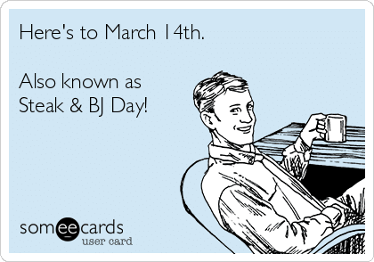 Meme that says "Here's to March 14th. Also known as Steak & BJ Day!" with a picture of a line drawn man smiling.